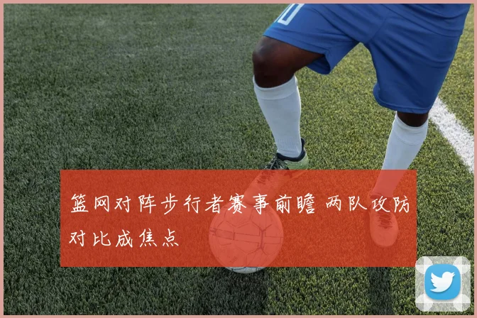篮网对阵步行者赛事前瞻 两队攻防对比成焦点