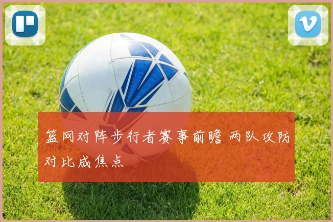 篮网对阵步行者赛事前瞻 两队攻防对比成焦点