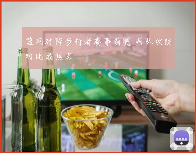 篮网对阵步行者赛事前瞻 两队攻防对比成焦点