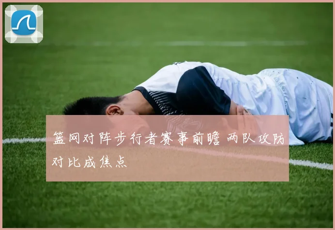 篮网对阵步行者赛事前瞻 两队攻防对比成焦点