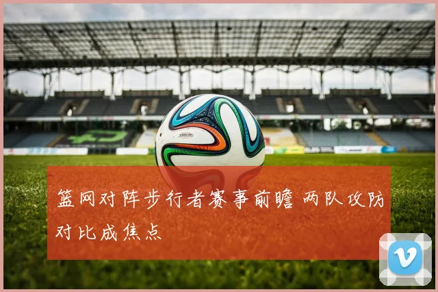 篮网对阵步行者赛事前瞻 两队攻防对比成焦点