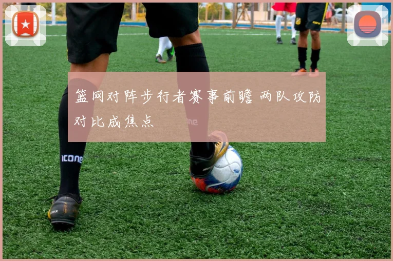 篮网对阵步行者赛事前瞻 两队攻防对比成焦点