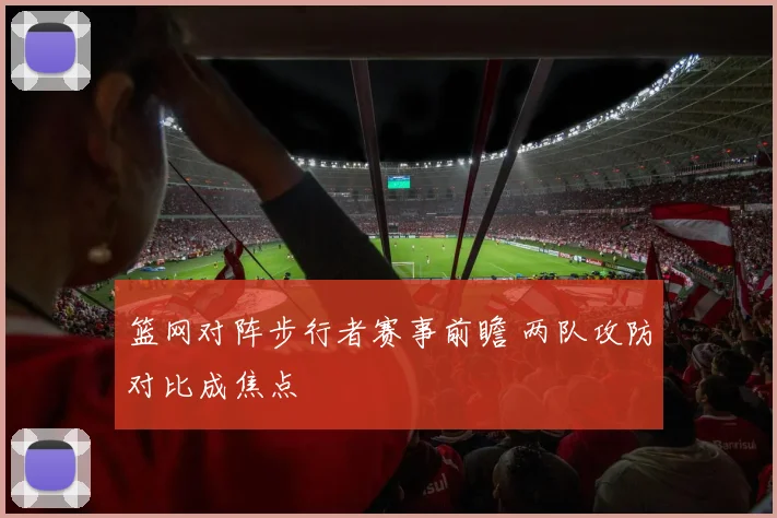 篮网对阵步行者赛事前瞻 两队攻防对比成焦点