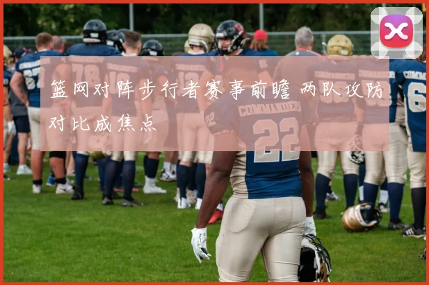 篮网对阵步行者赛事前瞻 两队攻防对比成焦点