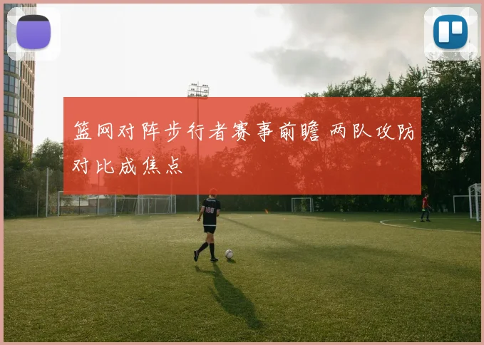 篮网对阵步行者赛事前瞻 两队攻防对比成焦点