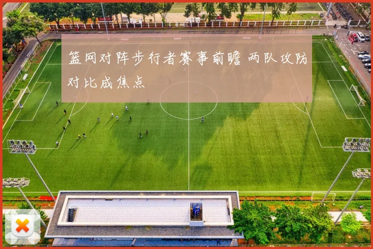 篮网对阵步行者赛事前瞻 两队攻防对比成焦点