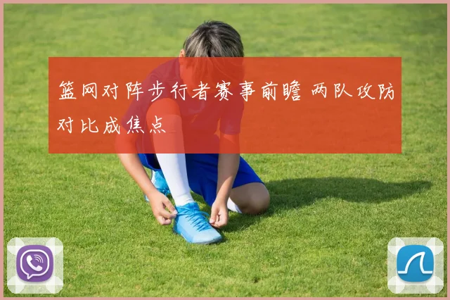 篮网对阵步行者赛事前瞻 两队攻防对比成焦点