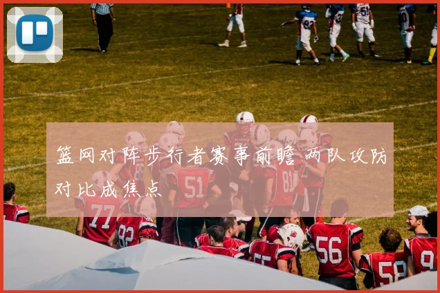 篮网对阵步行者赛事前瞻 两队攻防对比成焦点
