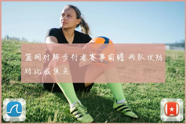 篮网对阵步行者赛事前瞻 两队攻防对比成焦点