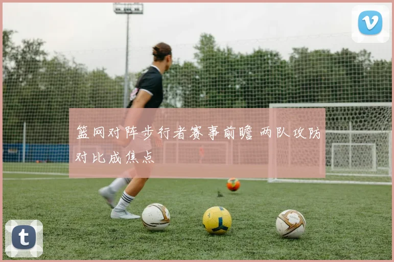 篮网对阵步行者赛事前瞻 两队攻防对比成焦点