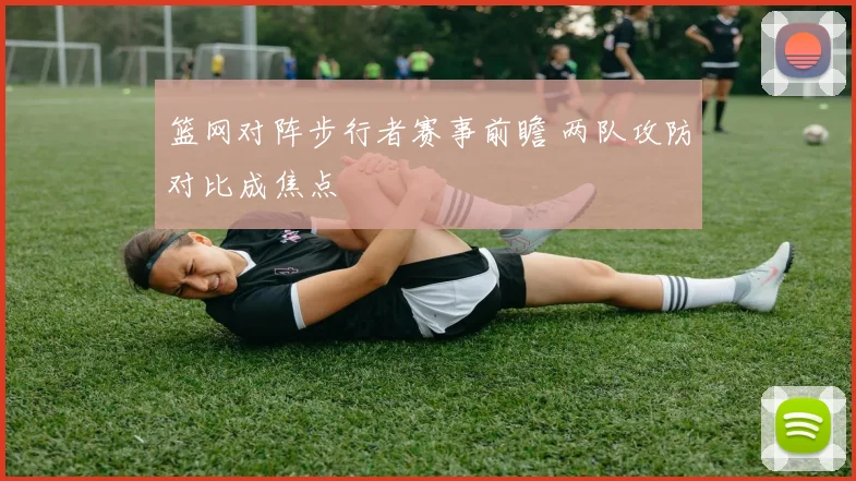 篮网对阵步行者赛事前瞻 两队攻防对比成焦点