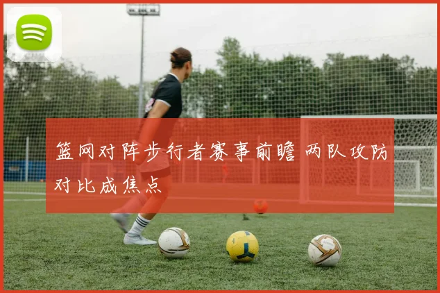 篮网对阵步行者赛事前瞻 两队攻防对比成焦点