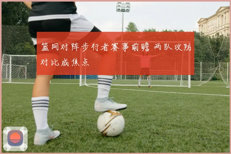 篮网对阵步行者赛事前瞻 两队攻防对比成焦点