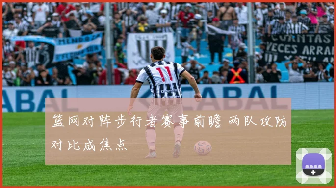 篮网对阵步行者赛事前瞻 两队攻防对比成焦点