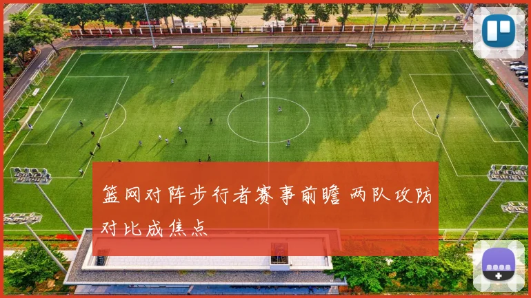 篮网对阵步行者赛事前瞻 两队攻防对比成焦点