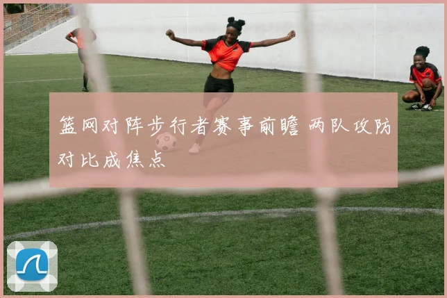 篮网对阵步行者赛事前瞻 两队攻防对比成焦点