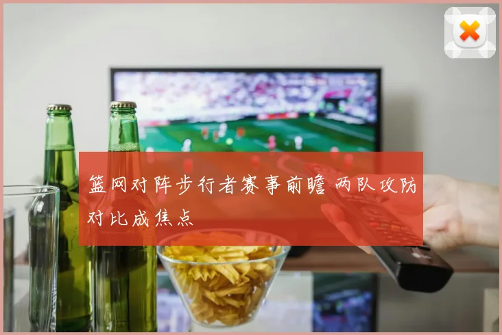 篮网对阵步行者赛事前瞻 两队攻防对比成焦点