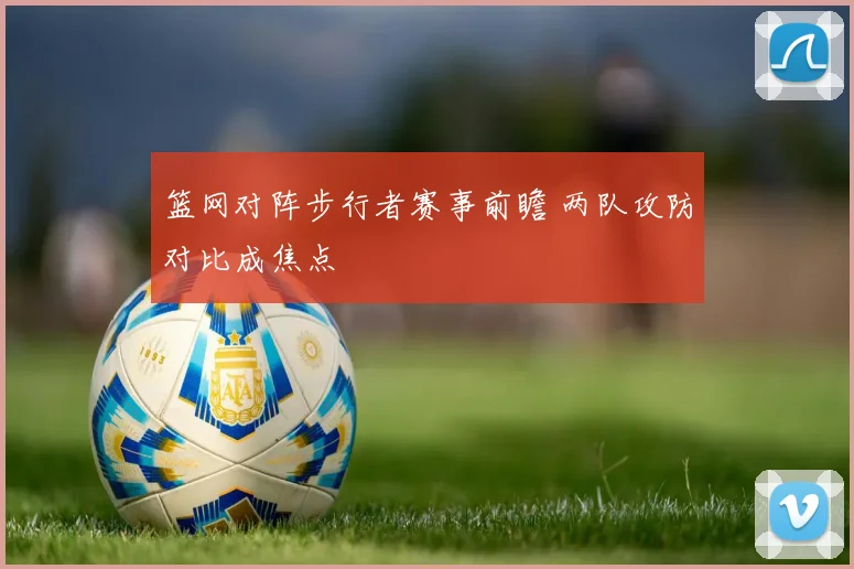 篮网对阵步行者赛事前瞻 两队攻防对比成焦点