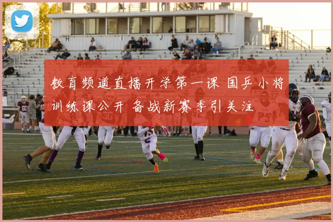 教育频道直播开学第一课 国乒小将训练课公开 备战新赛季引关注