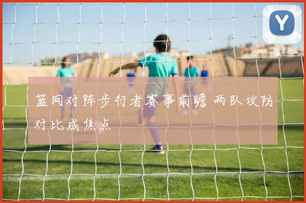 篮网对阵步行者赛事前瞻 两队攻防对比成焦点