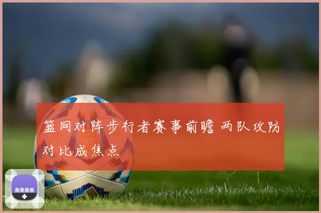 篮网对阵步行者赛事前瞻 两队攻防对比成焦点