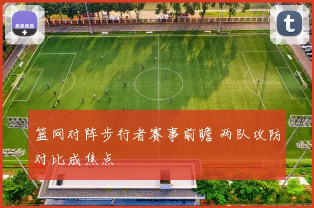 篮网对阵步行者赛事前瞻 两队攻防对比成焦点