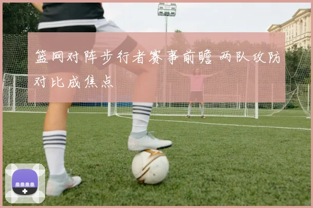 篮网对阵步行者赛事前瞻 两队攻防对比成焦点