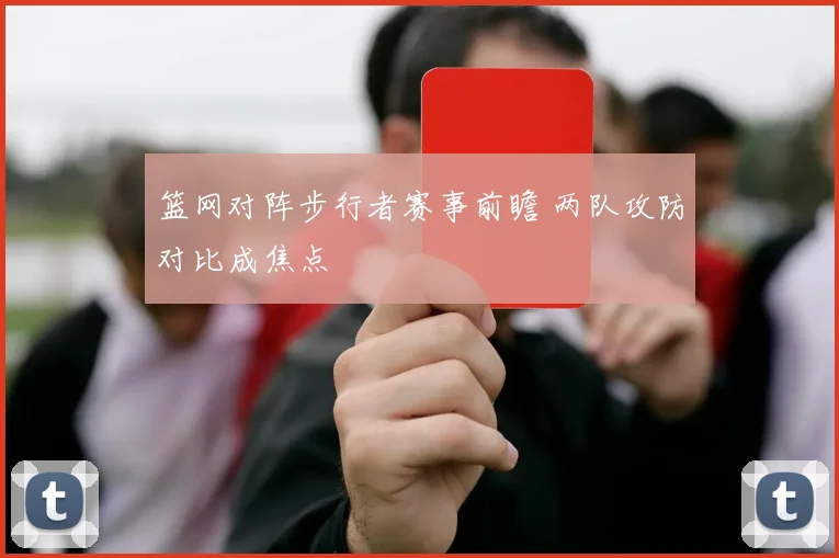 篮网对阵步行者赛事前瞻 两队攻防对比成焦点
