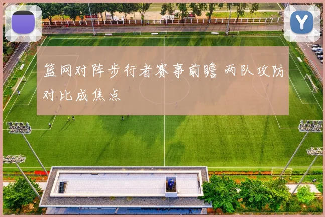 篮网对阵步行者赛事前瞻 两队攻防对比成焦点