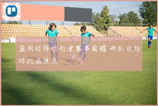 篮网对阵步行者赛事前瞻 两队攻防对比成焦点