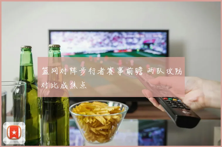 篮网对阵步行者赛事前瞻 两队攻防对比成焦点