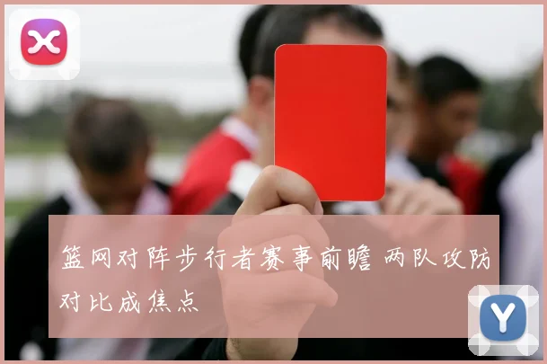 篮网对阵步行者赛事前瞻 两队攻防对比成焦点
