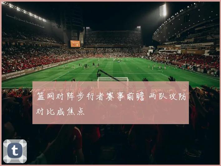 篮网对阵步行者赛事前瞻 两队攻防对比成焦点