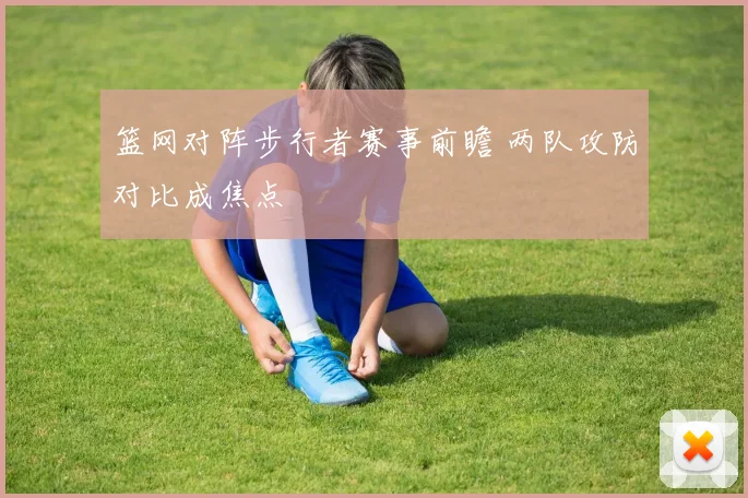 篮网对阵步行者赛事前瞻 两队攻防对比成焦点