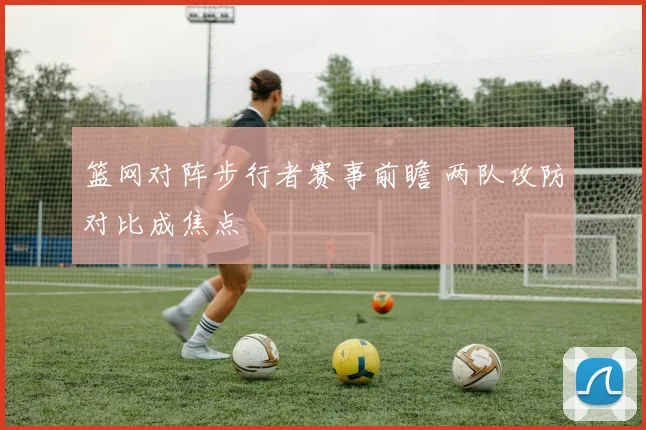 篮网对阵步行者赛事前瞻 两队攻防对比成焦点