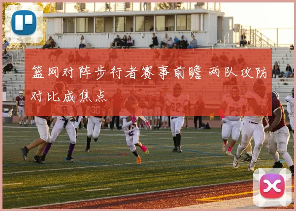 篮网对阵步行者赛事前瞻 两队攻防对比成焦点