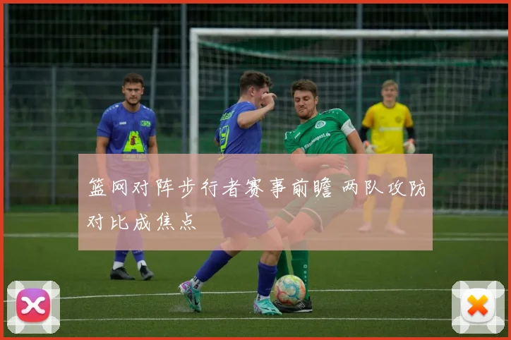篮网对阵步行者赛事前瞻 两队攻防对比成焦点
