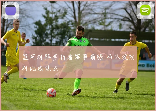 篮网对阵步行者赛事前瞻 两队攻防对比成焦点