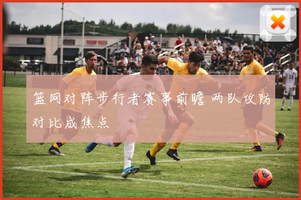 篮网对阵步行者赛事前瞻 两队攻防对比成焦点