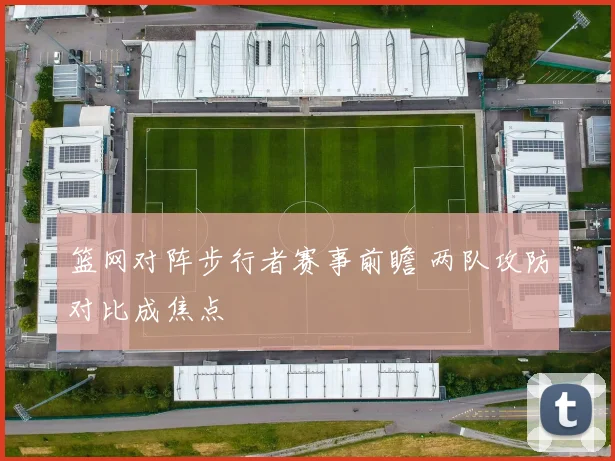 篮网对阵步行者赛事前瞻 两队攻防对比成焦点