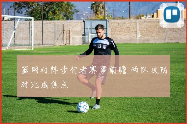 篮网对阵步行者赛事前瞻 两队攻防对比成焦点