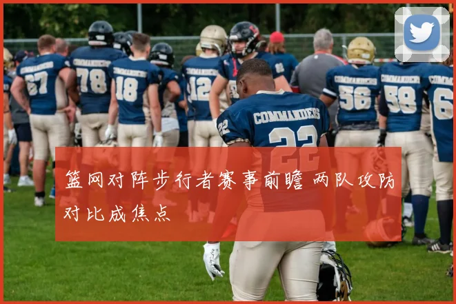 篮网对阵步行者赛事前瞻 两队攻防对比成焦点