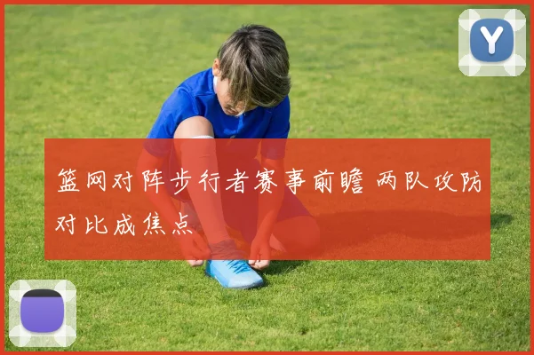 篮网对阵步行者赛事前瞻 两队攻防对比成焦点