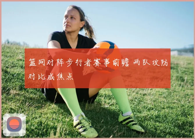 篮网对阵步行者赛事前瞻 两队攻防对比成焦点