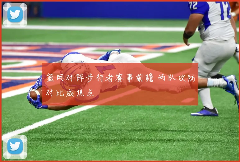 篮网对阵步行者赛事前瞻 两队攻防对比成焦点