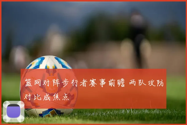 篮网对阵步行者赛事前瞻 两队攻防对比成焦点