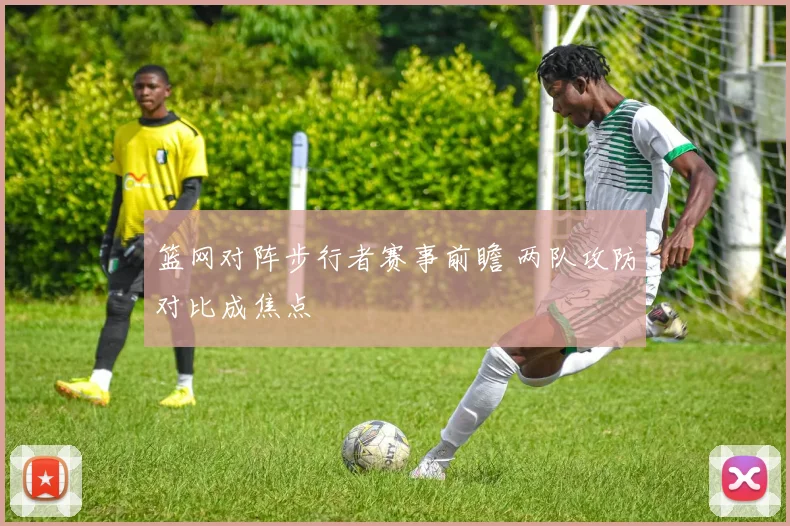篮网对阵步行者赛事前瞻 两队攻防对比成焦点