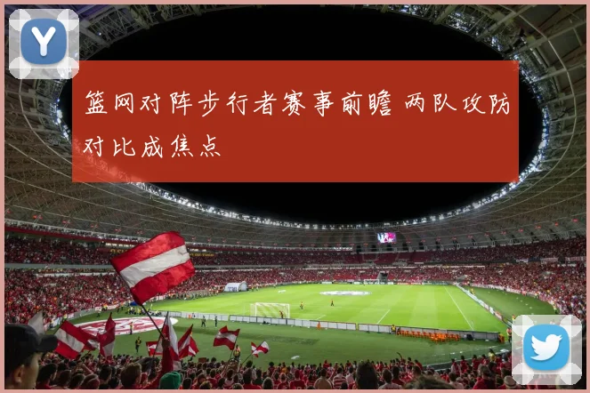 篮网对阵步行者赛事前瞻 两队攻防对比成焦点