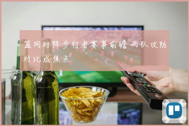 篮网对阵步行者赛事前瞻 两队攻防对比成焦点