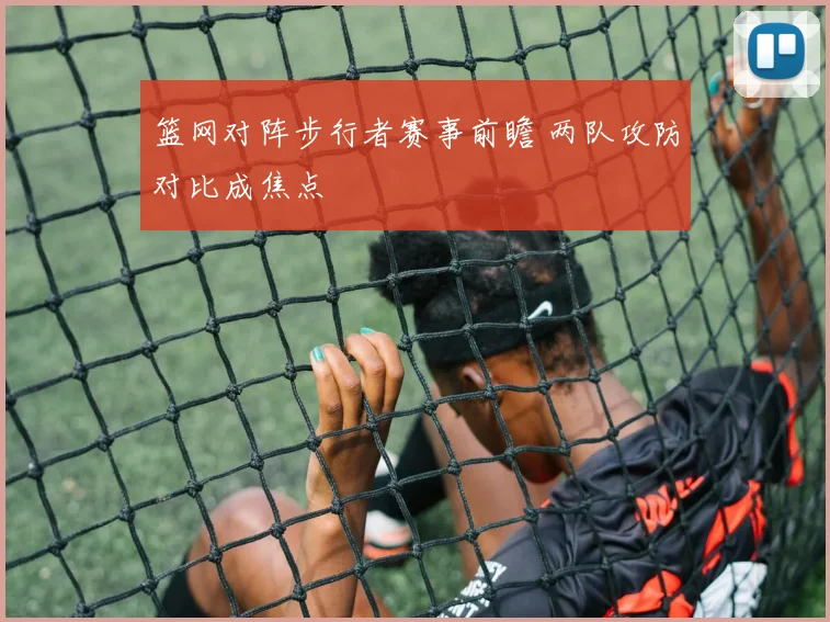 篮网对阵步行者赛事前瞻 两队攻防对比成焦点